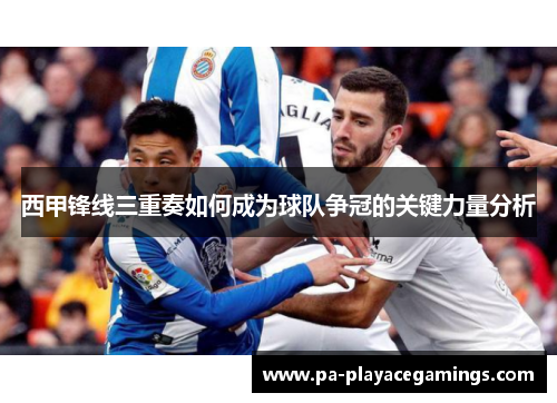 西甲锋线三重奏如何成为球队争冠的关键力量分析