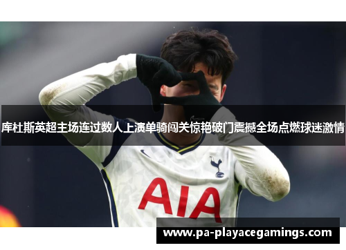 库杜斯英超主场连过数人上演单骑闯关惊艳破门震撼全场点燃球迷激情 库杜斯英超主场连过数人上演单骑闯关惊艳破门震撼全场点燃球迷激情